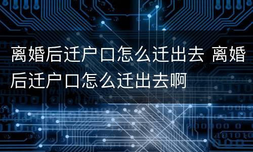 离婚后迁户口怎么迁出去 离婚后迁户口怎么迁出去啊