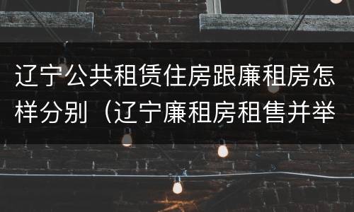 辽宁公共租赁住房跟廉租房怎样分别（辽宁廉租房租售并举）