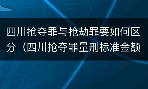 四川抢夺罪与抢劫罪要如何区分（四川抢夺罪量刑标准金额）