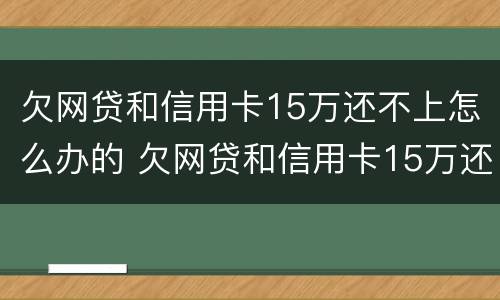 欠网贷和信用卡15万还不上怎么办的 欠网贷和信用卡15万还不上怎么办的呢