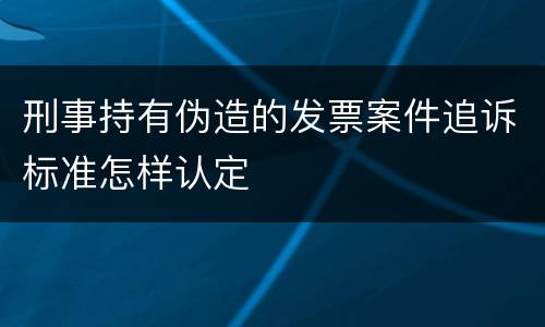 刑事持有伪造的发票案件追诉标准怎样认定