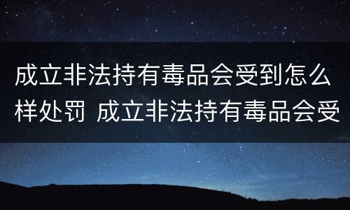 成立非法持有毒品会受到怎么样处罚 成立非法持有毒品会受到怎么样处罚呢