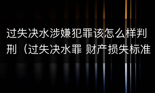 过失决水涉嫌犯罪该怎么样判刑（过失决水罪 财产损失标准）