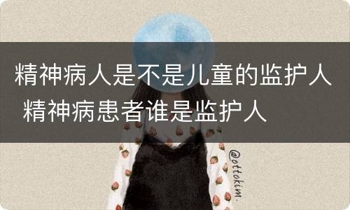 精神病人是不是儿童的监护人 精神病患者谁是监护人