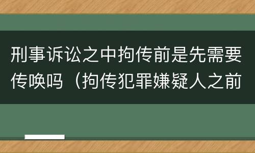 刑事诉讼之中拘传前是先需要传唤吗（拘传犯罪嫌疑人之前必须先传唤）