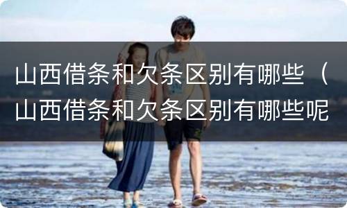 山西借条和欠条区别有哪些（山西借条和欠条区别有哪些呢）