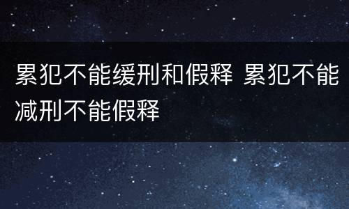 累犯不能缓刑和假释 累犯不能减刑不能假释