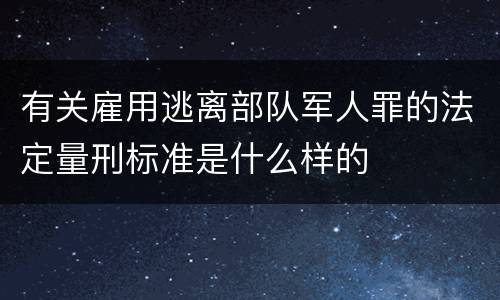 有关雇用逃离部队军人罪的法定量刑标准是什么样的