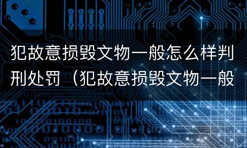 犯故意损毁文物一般怎么样判刑处罚（犯故意损毁文物一般怎么样判刑处罚的）