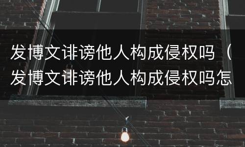 发博文诽谤他人构成侵权吗（发博文诽谤他人构成侵权吗怎么处理）