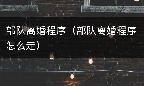 部队离婚程序（部队离婚程序怎么走）