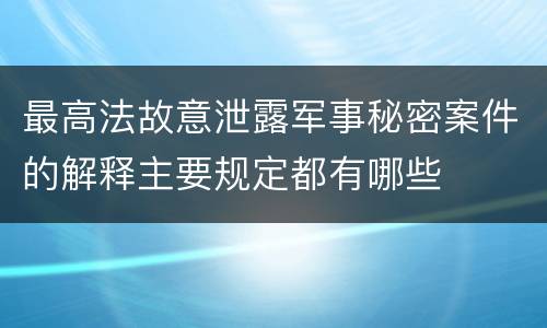 最高法故意泄露军事秘密案件的解释主要规定都有哪些
