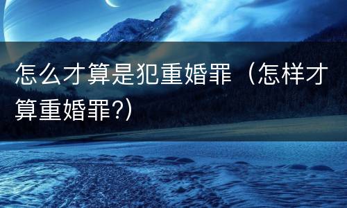 怎么才算是犯重婚罪（怎样才算重婚罪?）