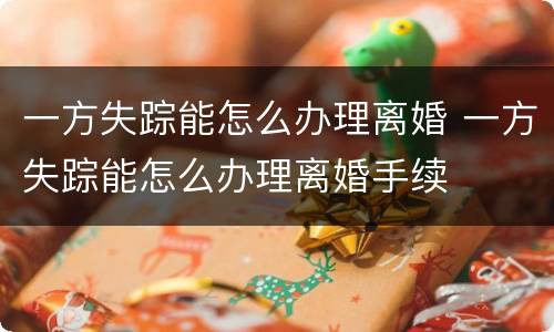 一方失踪能怎么办理离婚 一方失踪能怎么办理离婚手续