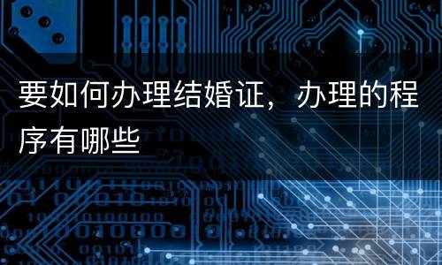 要如何办理结婚证，办理的程序有哪些