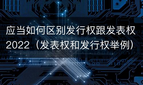 应当如何区别发行权跟发表权2022（发表权和发行权举例）