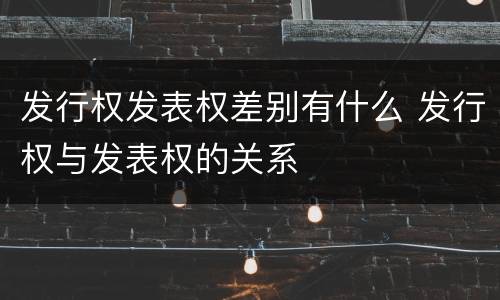 发行权发表权差别有什么 发行权与发表权的关系