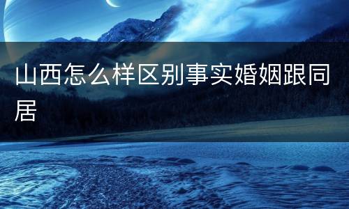 山西怎么样区别事实婚姻跟同居