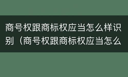 商号权跟商标权应当怎么样识别（商号权跟商标权应当怎么样识别呢）