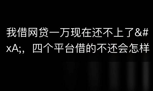 我借网贷一万现在还不上了
，四个平台借的不还会怎样？有点怕