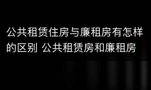 公共租赁住房与廉租房有怎样的区别 公共租赁房和廉租房