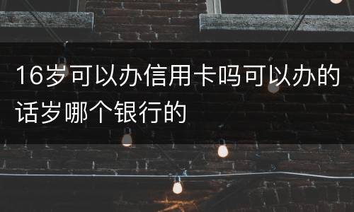 16岁可以办信用卡吗可以办的话岁哪个银行的