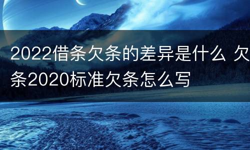 2022借条欠条的差异是什么 欠条2020标准欠条怎么写