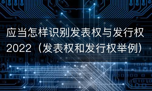 应当怎样识别发表权与发行权2022（发表权和发行权举例）
