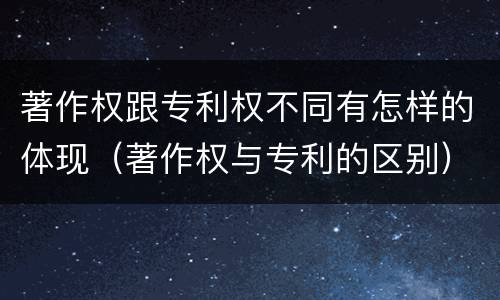 著作权跟专利权不同有怎样的体现（著作权与专利的区别）