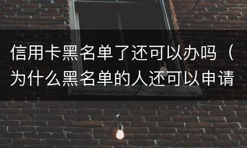 信用卡黑名单了还可以办吗（为什么黑名单的人还可以申请信用卡呢）