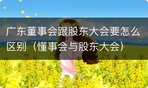 广东董事会跟股东大会要怎么区别（懂事会与股东大会）