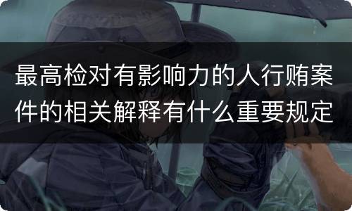 最高检对有影响力的人行贿案件的相关解释有什么重要规定