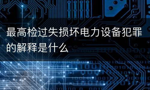 最高检过失损坏电力设备犯罪的解释是什么