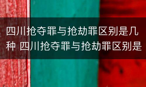 四川抢夺罪与抢劫罪区别是几种 四川抢夺罪与抢劫罪区别是几种判刑