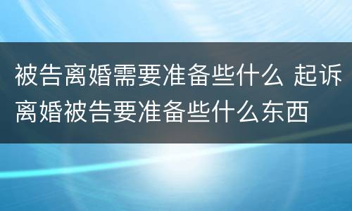 被告离婚需要准备些什么 起诉离婚被告要准备些什么东西