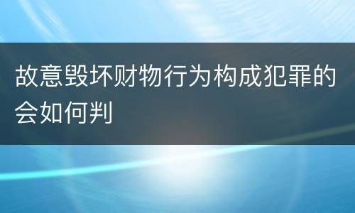 故意毁坏财物行为构成犯罪的会如何判
