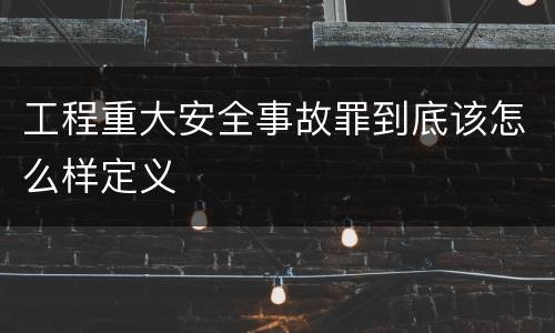 工程重大安全事故罪到底该怎么样定义