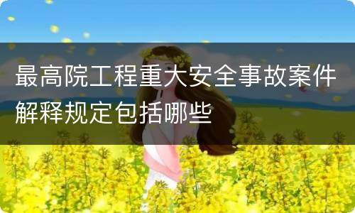 最高院工程重大安全事故案件解释规定包括哪些
