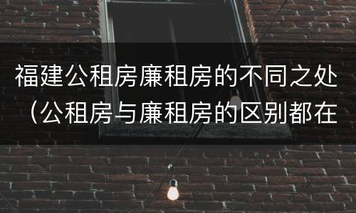 福建公租房廉租房的不同之处（公租房与廉租房的区别都在此,别再搞错了!）