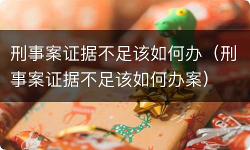 刑事案证据不足该如何办（刑事案证据不足该如何办案）