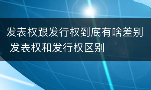 发表权跟发行权到底有啥差别 发表权和发行权区别