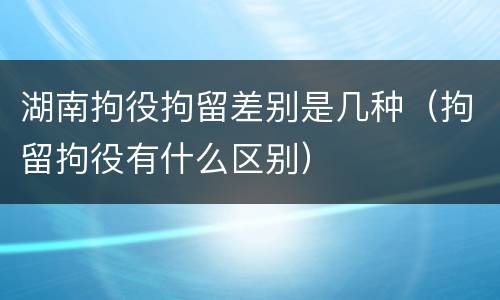 湖南拘役拘留差别是几种（拘留拘役有什么区别）