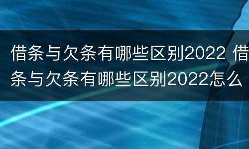 借条与欠条有哪些区别2022 借条与欠条有哪些区别2022怎么写