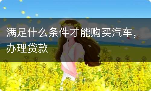 满足什么条件才能购买汽车，办理贷款