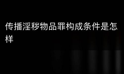 传播淫秽物品罪构成条件是怎样
