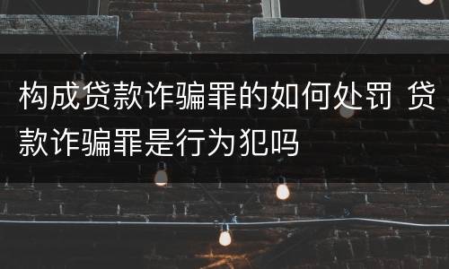 构成贷款诈骗罪的如何处罚 贷款诈骗罪是行为犯吗
