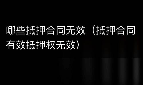 哪些抵押合同无效（抵押合同有效抵押权无效）