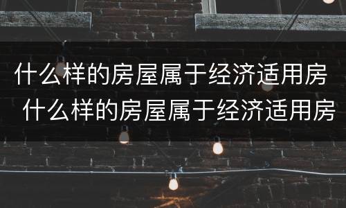 什么样的房屋属于经济适用房 什么样的房屋属于经济适用房呢