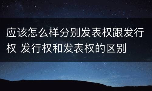 应该怎么样分别发表权跟发行权 发行权和发表权的区别