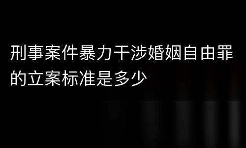 刑事案件暴力干涉婚姻自由罪的立案标准是多少